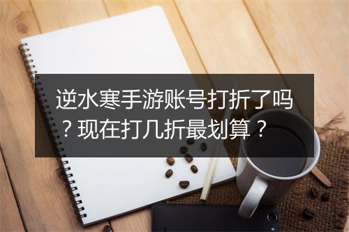 逆水寒手游账号打折了吗？现在打几折最划算？