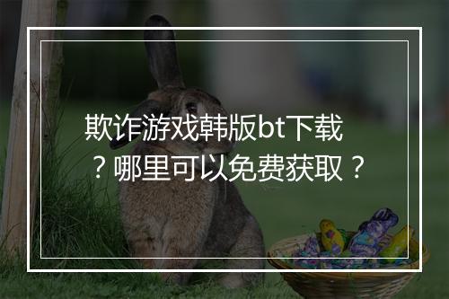 欺诈游戏韩版bt下载?哪里可以免费获取?