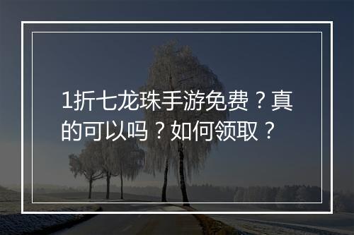 1折七龙珠手游免费?真的可以吗?如何领取?