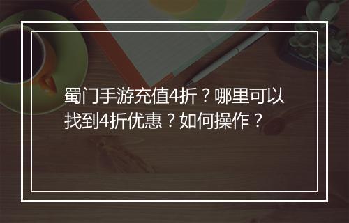 蜀门手游充值4折?哪里可以找到4折优惠?如何操作?