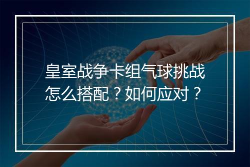 皇室战争卡组气球挑战怎么搭配？如何应对？