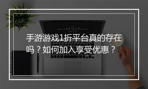 手游游戏1折平台真的存在吗？如何加入享受优惠？