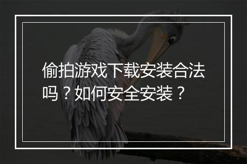 偷拍游戏下载安装合法吗？如何安全安装？