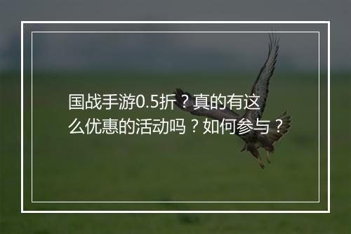 国战手游0.5折?真的有这么优惠的活动吗?如何参与?