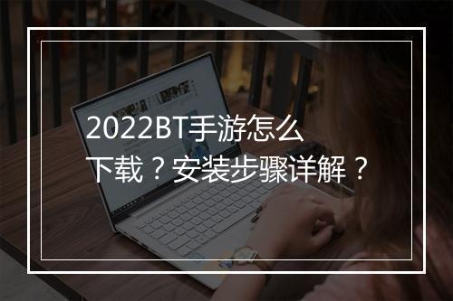 2022BT手游怎么下载?安装步骤详解?