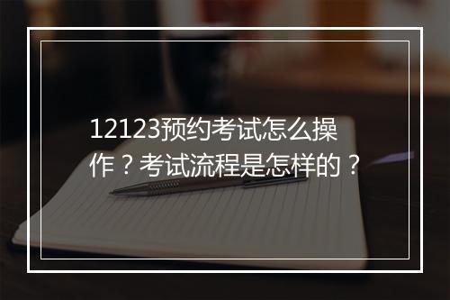 12123预约考试怎么操作？考试流程是怎样的？