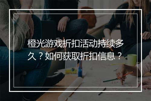 橙光游戏折扣活动持续多久?如何获取折扣信息?