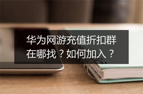 华为网游充值折扣群在哪找?如何加入?
