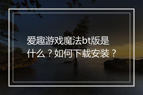 爱趣游戏魔法bt版是什么？如何下载安装？