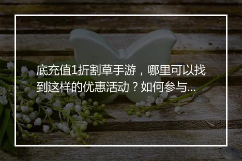 底充值1折割草手游,哪里可以找到这样的优惠活动?如何参与?