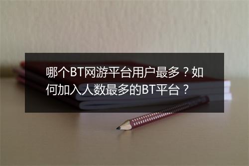 哪个BT网游平台用户最多？如何加入人数最多的BT平台？
