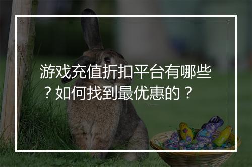 游戏充值折扣平台有哪些？如何找到最优惠的？