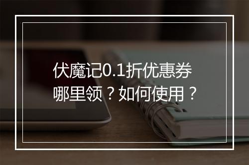 伏魔记0.1折优惠券哪里领？如何使用？