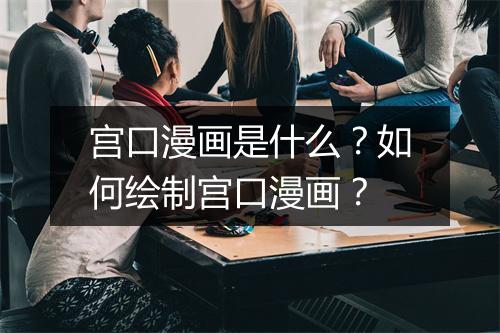 宫口漫画是什么?如何绘制宫口漫画?