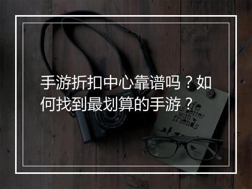 手游折扣中心靠谱吗?如何找到最划算的手游?