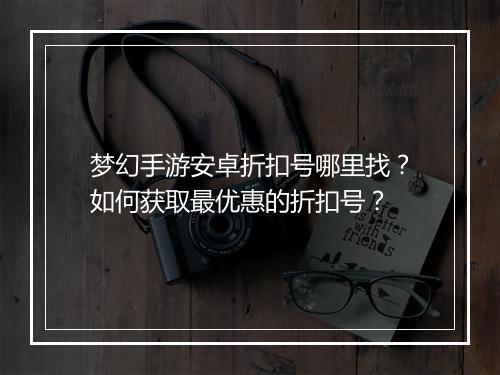 梦幻手游安卓折扣号哪里找？如何获取最优惠的折扣号？