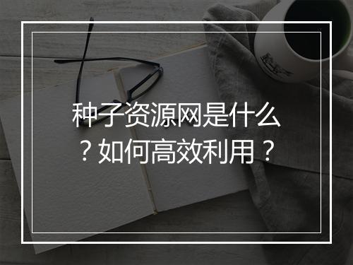 种子资源网是什么？如何高效利用？