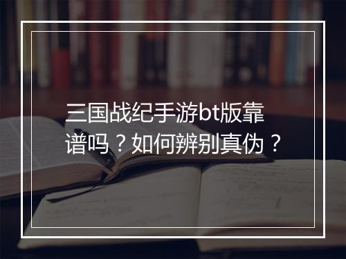 三国战纪手游bt版靠谱吗?如何辨别真伪?
