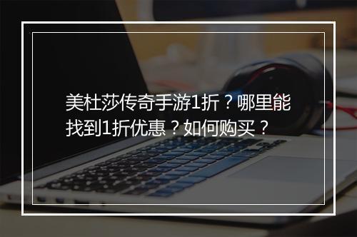 美杜莎传奇手游1折?哪里能找到1折优惠?如何购买?