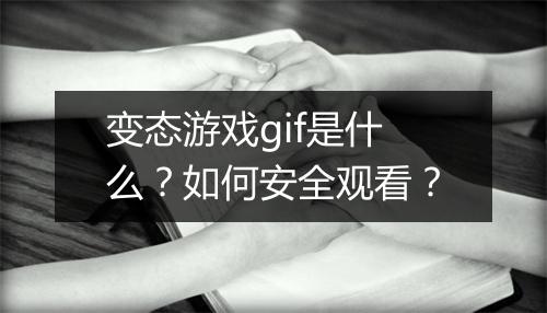 变态游戏gif是什么?如何安全观看?