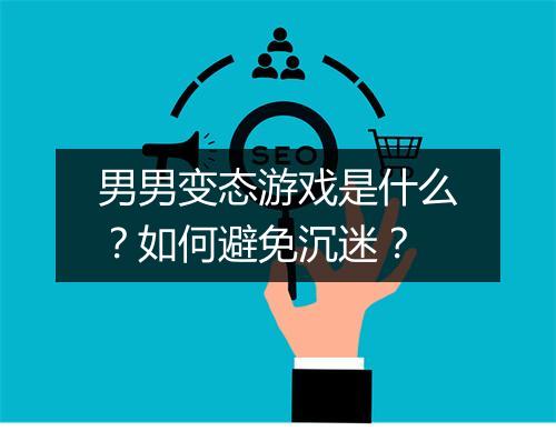 男男变态游戏是什么？如何避免沉迷？