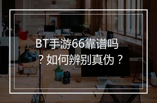 BT手游66靠谱吗?如何辨别真伪?