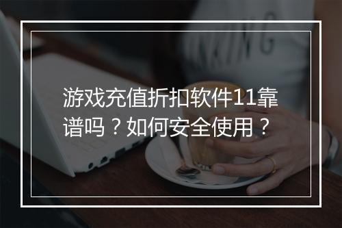 游戏充值折扣软件11靠谱吗?如何安全使用?