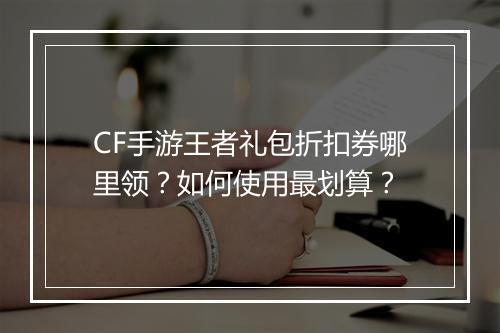 CF手游王者礼包折扣券哪里领?如何使用最划算?