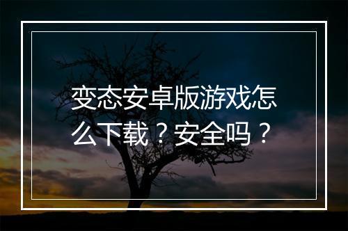 变态安卓版游戏怎么下载?安全吗?