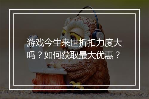 游戏今生来世折扣力度大吗?如何获取最大优惠?