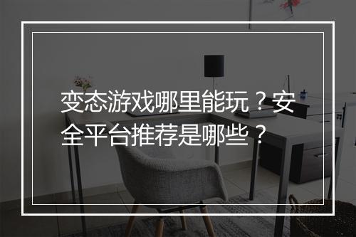 变态游戏哪里能玩？安全平台推荐是哪些？