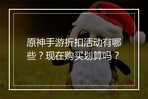 原神手游折扣活动有哪些？现在购买划算吗？