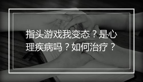指头游戏我变态？是心理疾病吗？如何治疗？