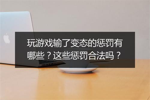 玩游戏输了变态的惩罚有哪些?这些惩罚合法吗?