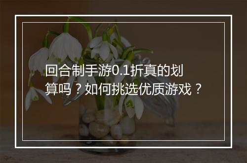 回合制手游0.1折真的划算吗?如何挑选优质游戏?