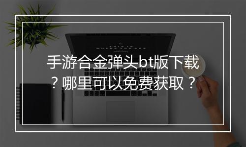 手游合金弹头bt版下载？哪里可以免费获取？