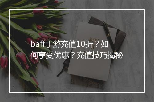 baff手游充值10折？如何享受优惠？充值技巧揭秘