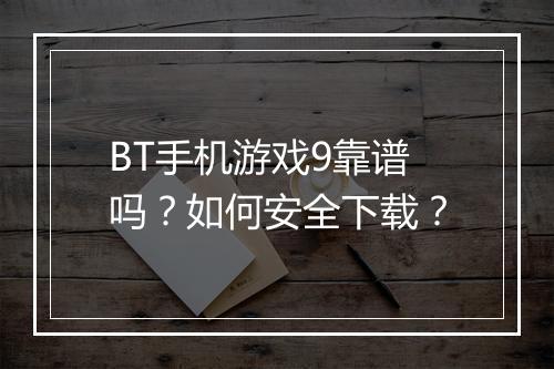 BT手机游戏9靠谱吗?如何安全下载?