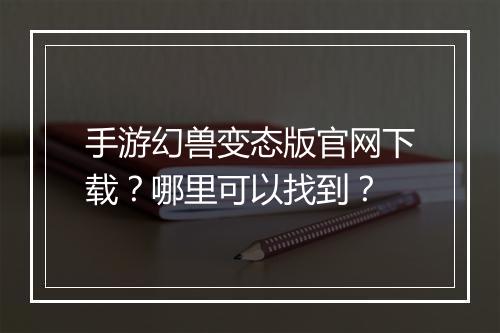 手游幻兽变态版官网下载？哪里可以找到？