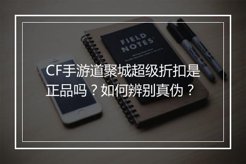CF手游道聚城超级折扣是正品吗?如何辨别真伪?