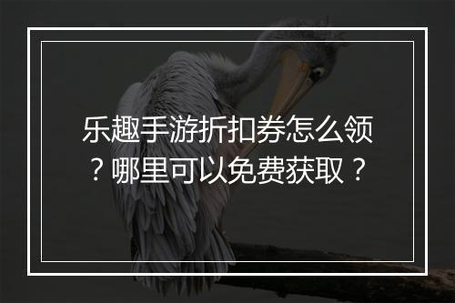 乐趣手游折扣券怎么领？哪里可以免费获取？