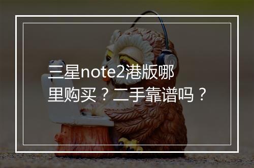 三星note2港版哪里购买?二手靠谱吗?