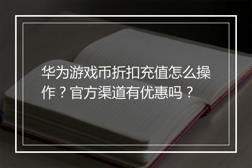 华为游戏币折扣充值怎么操作？官方渠道有优惠吗？