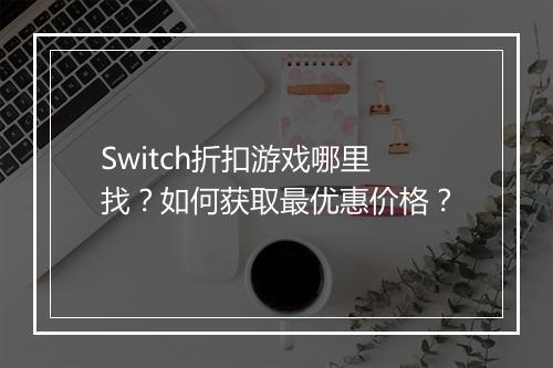 Switch折扣游戏哪里找？如何获取最优惠价格？