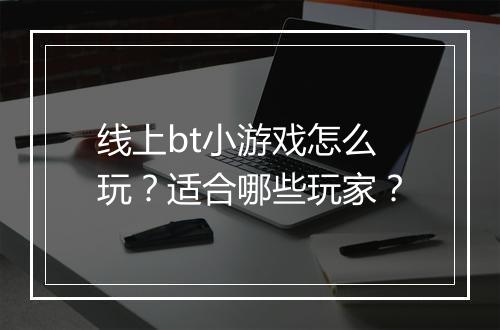 线上bt小游戏怎么玩?适合哪些玩家?