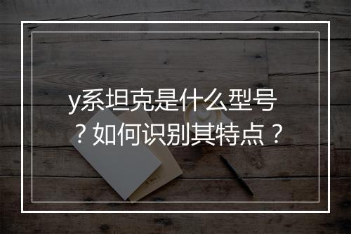 y系坦克是什么型号？如何识别其特点？