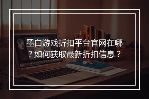 墨白游戏折扣平台官网在哪？如何获取最新折扣信息？