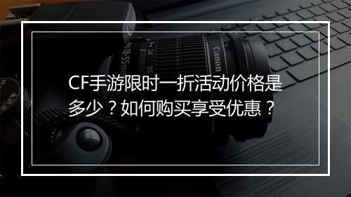 CF手游限时一折活动价格是多少?如何购买享受优惠?