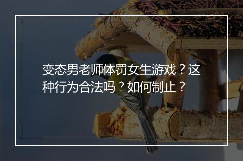 变态男老师体罚女生游戏？这种行为合法吗？如何制止？