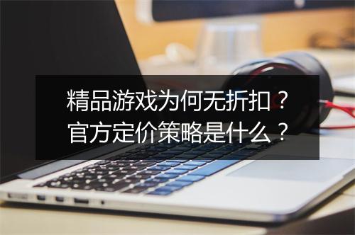 精品游戏为何无折扣？官方定价策略是什么？